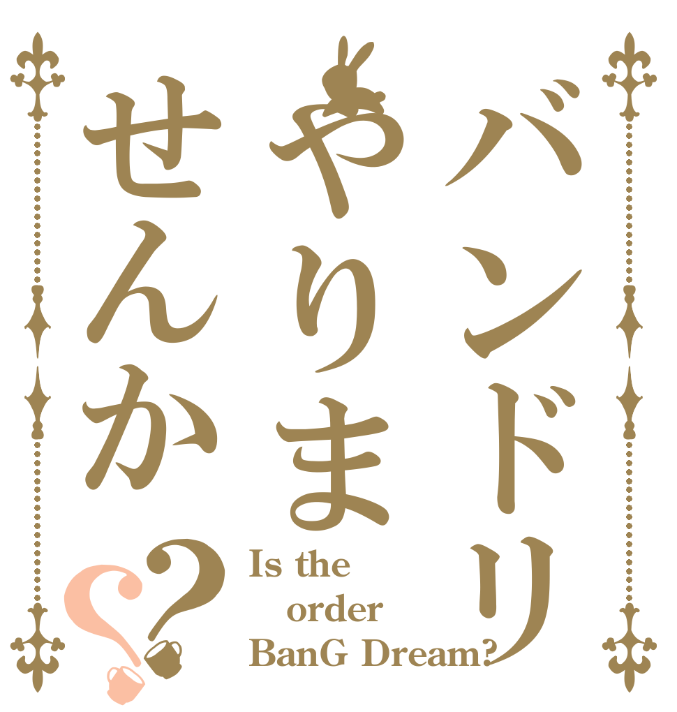 バンドリやりませんか？？ Is the order BanG Dream?