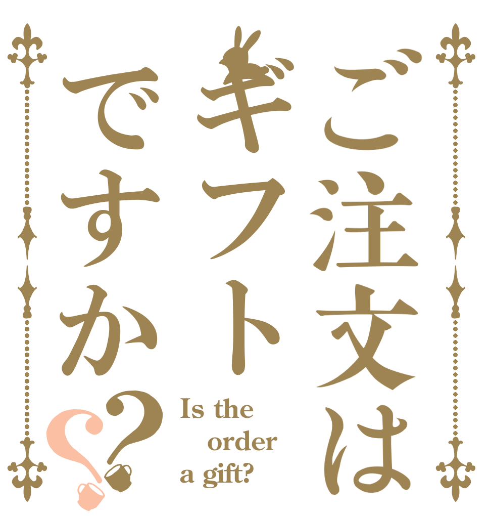 ご注文はギフトですか？？ Is the order a gift?