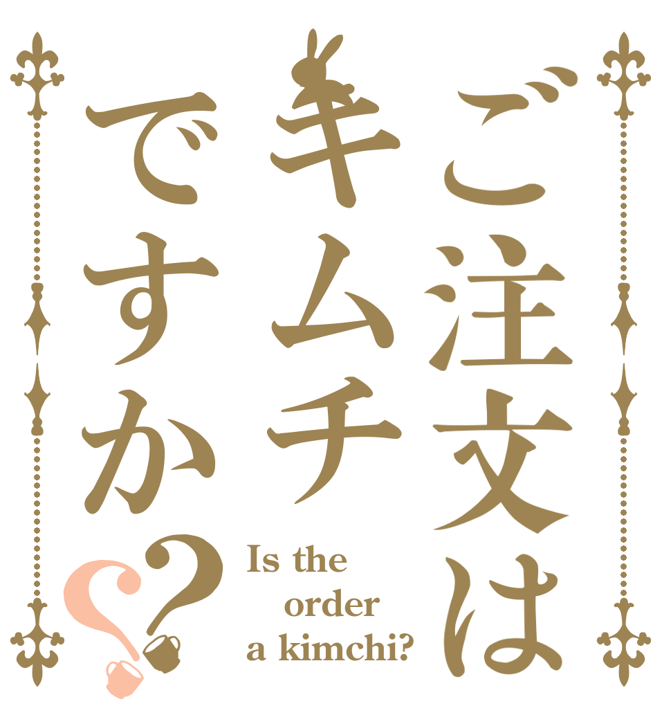 ご注文はキムチですか？？ Is the order a kimchi?