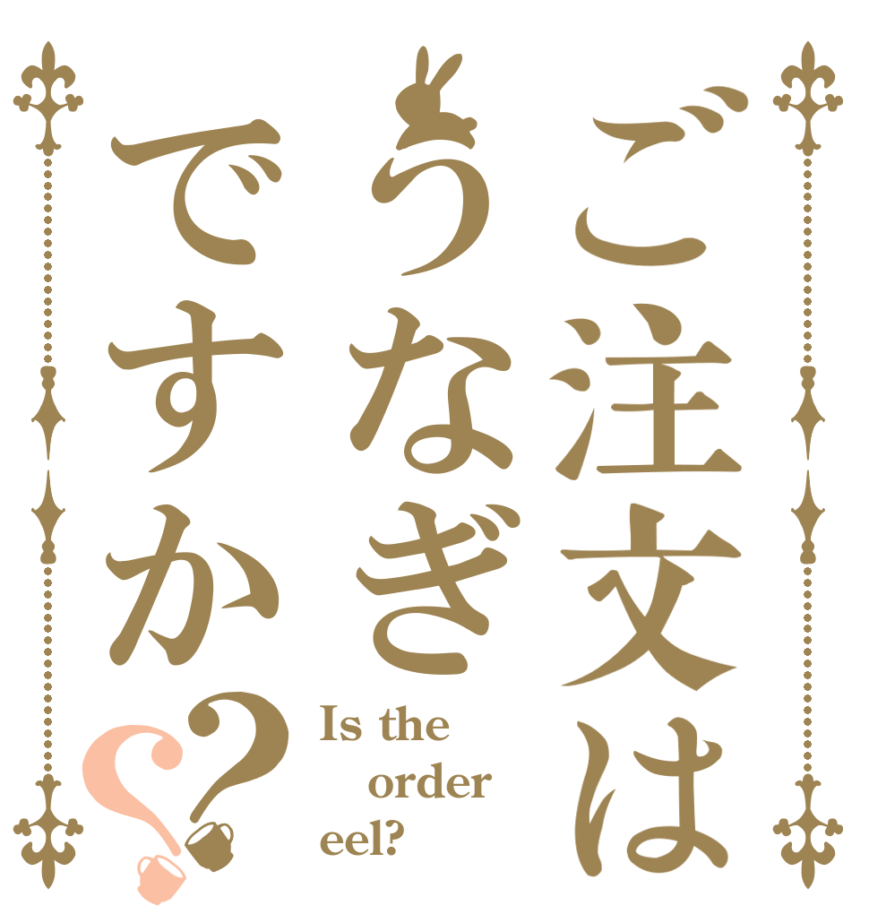 ご注文はうなぎですか？？ Is the order eel?