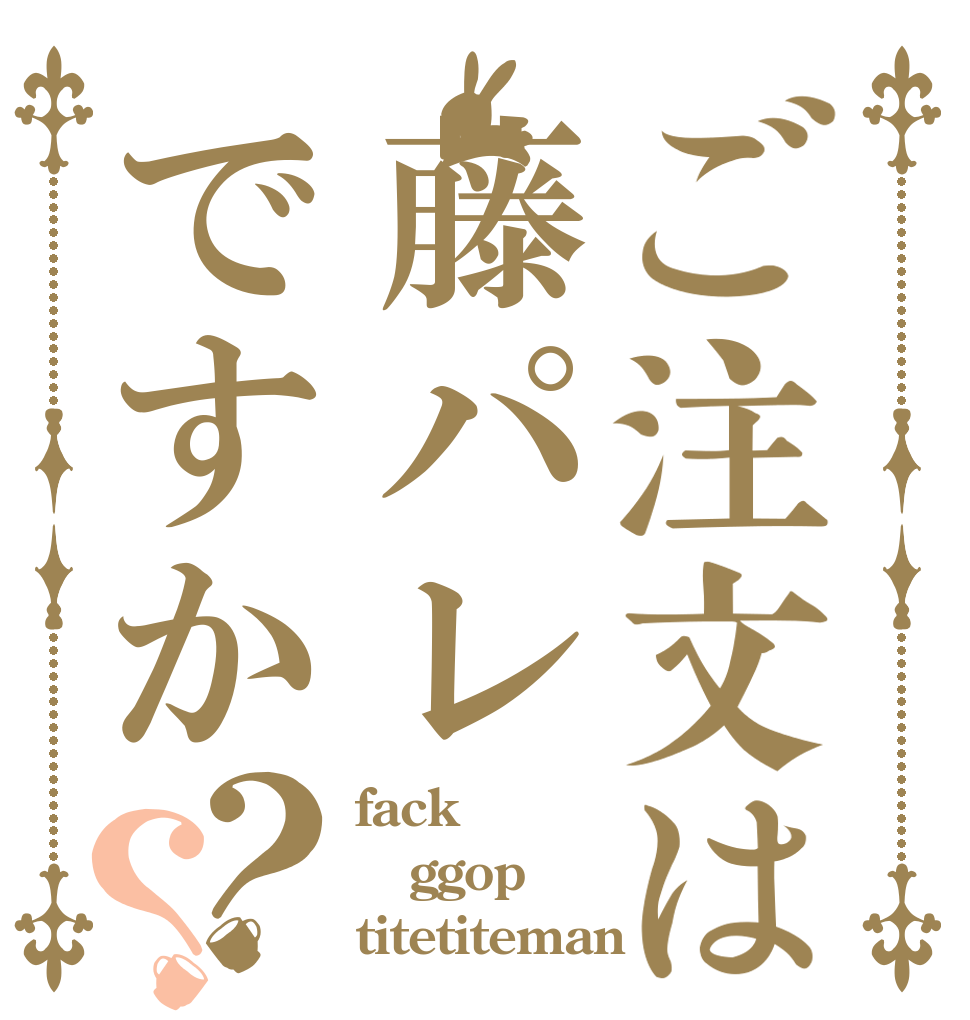 ご注文は藤パレですか？？ fack ggop titetiteman