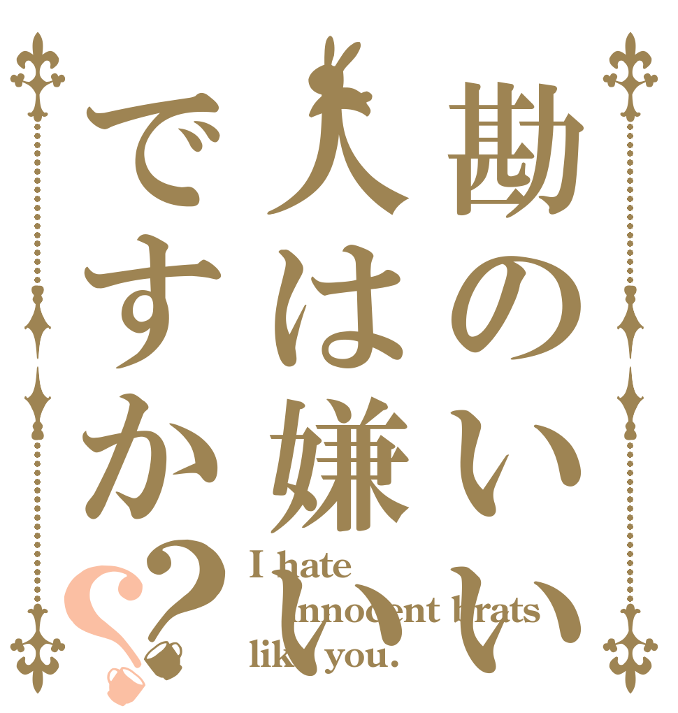 勘のいい人は嫌いですか？？ I hate innocent brats like you.