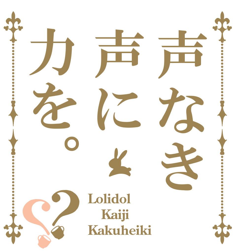 声なき声に力を。？？ Lolidol Kaiji Kakuheiki