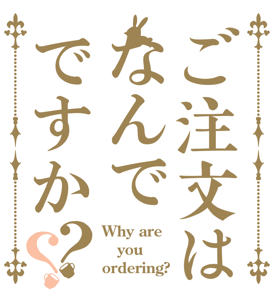 ご注文はなんでですか？？ Why are you ordering?
