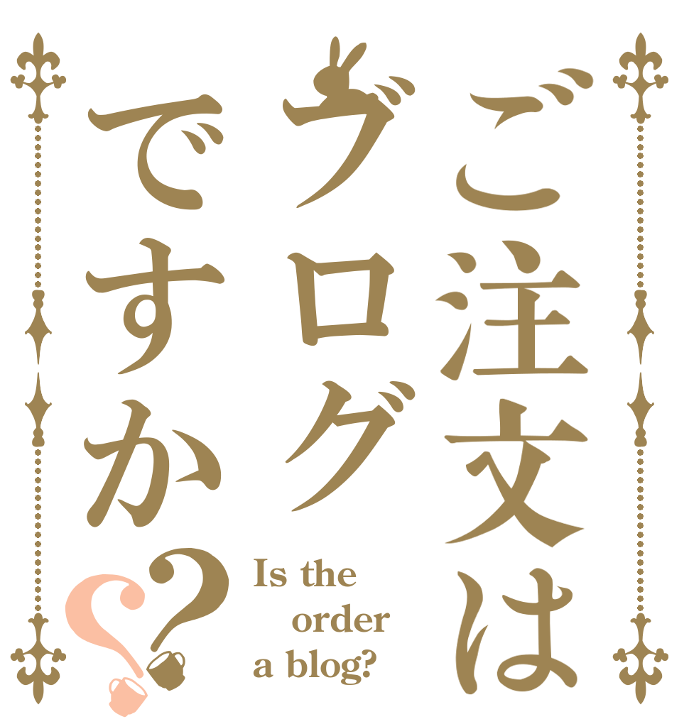 ご注文はブログですか？？ Is the order a blog?