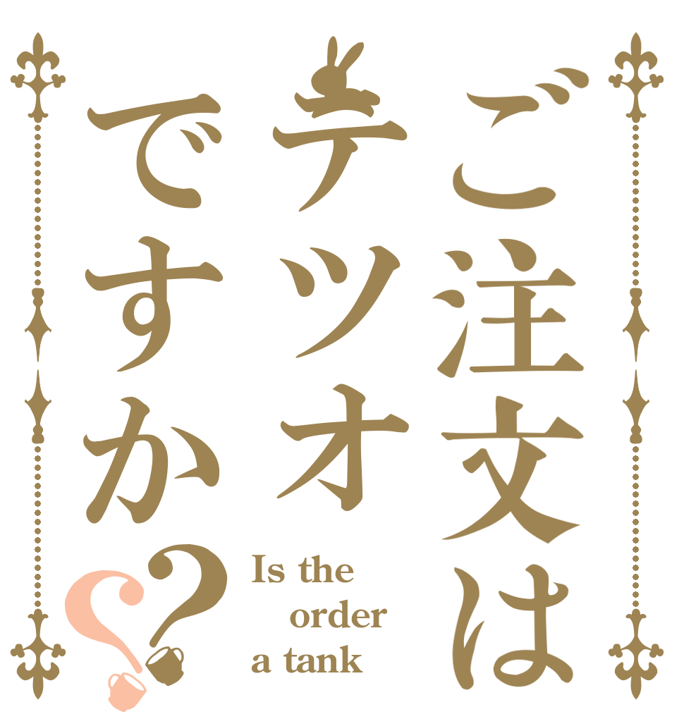 ご注文はテツオですか？？ Is the order a tank？
