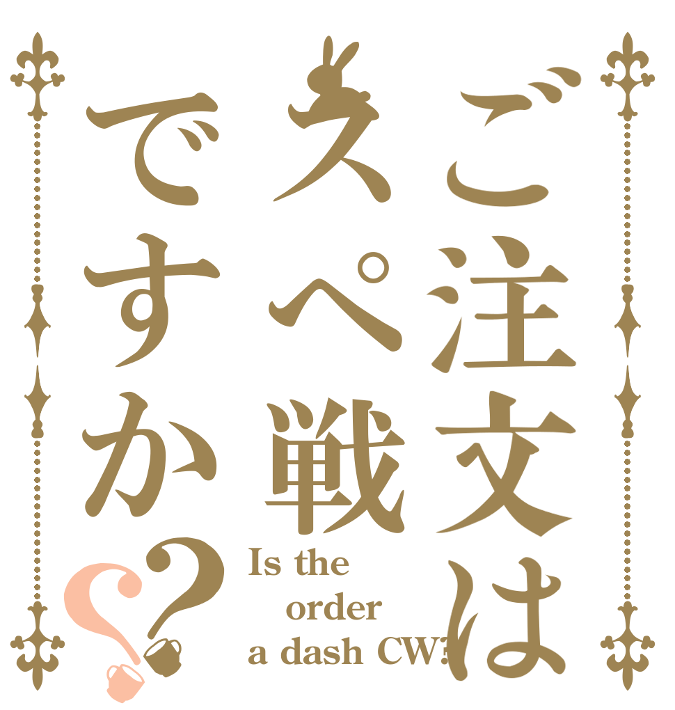 ご注文はスぺ戦ですか？？ Is the order a dash CW?