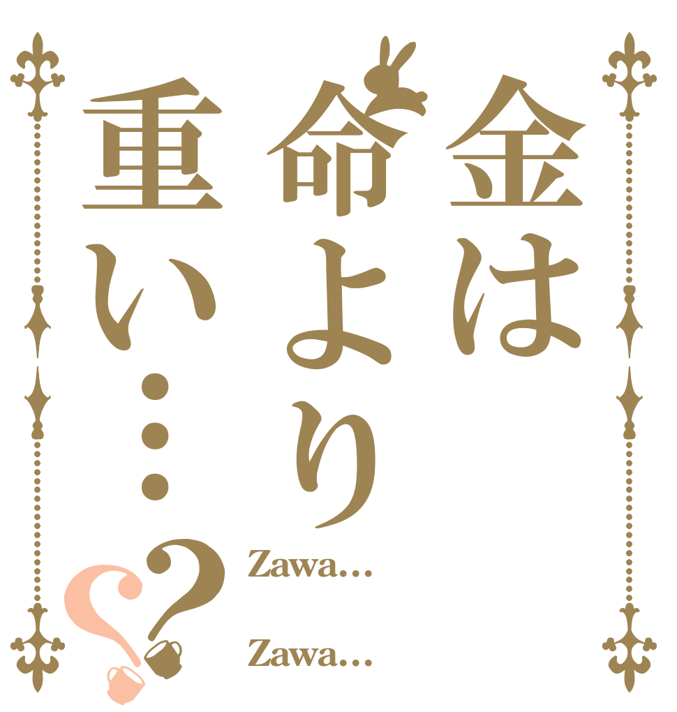 金は命より重い…？？ Zawa...  Zawa...