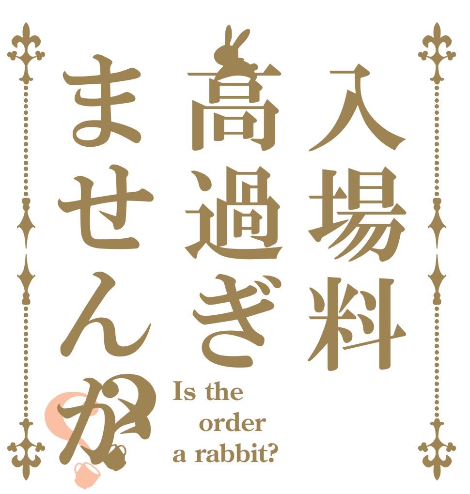 入場料高過ぎませんか？？ Is the order a rabbit?
