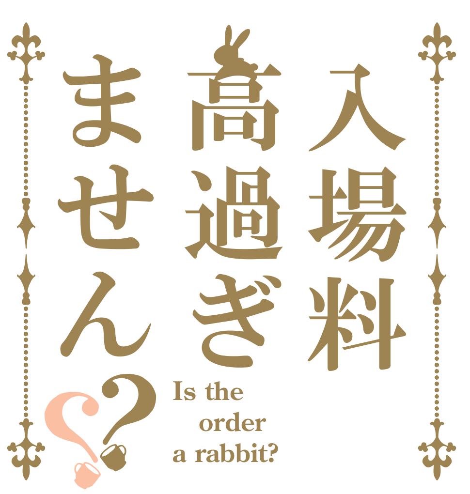入場料高過ぎません？？ Is the order a rabbit?