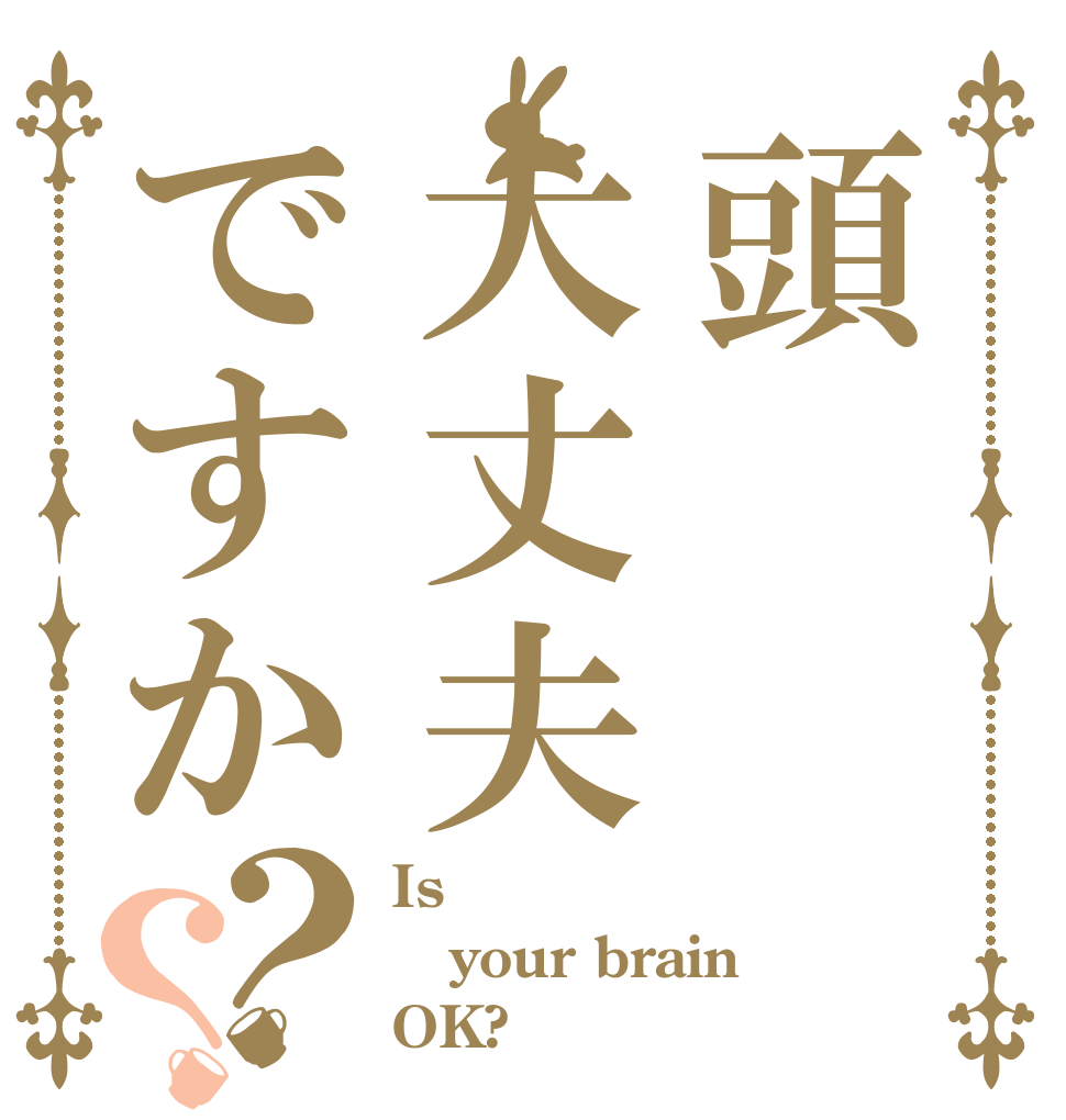 頭大丈夫ですか？？ Is your brain OK?