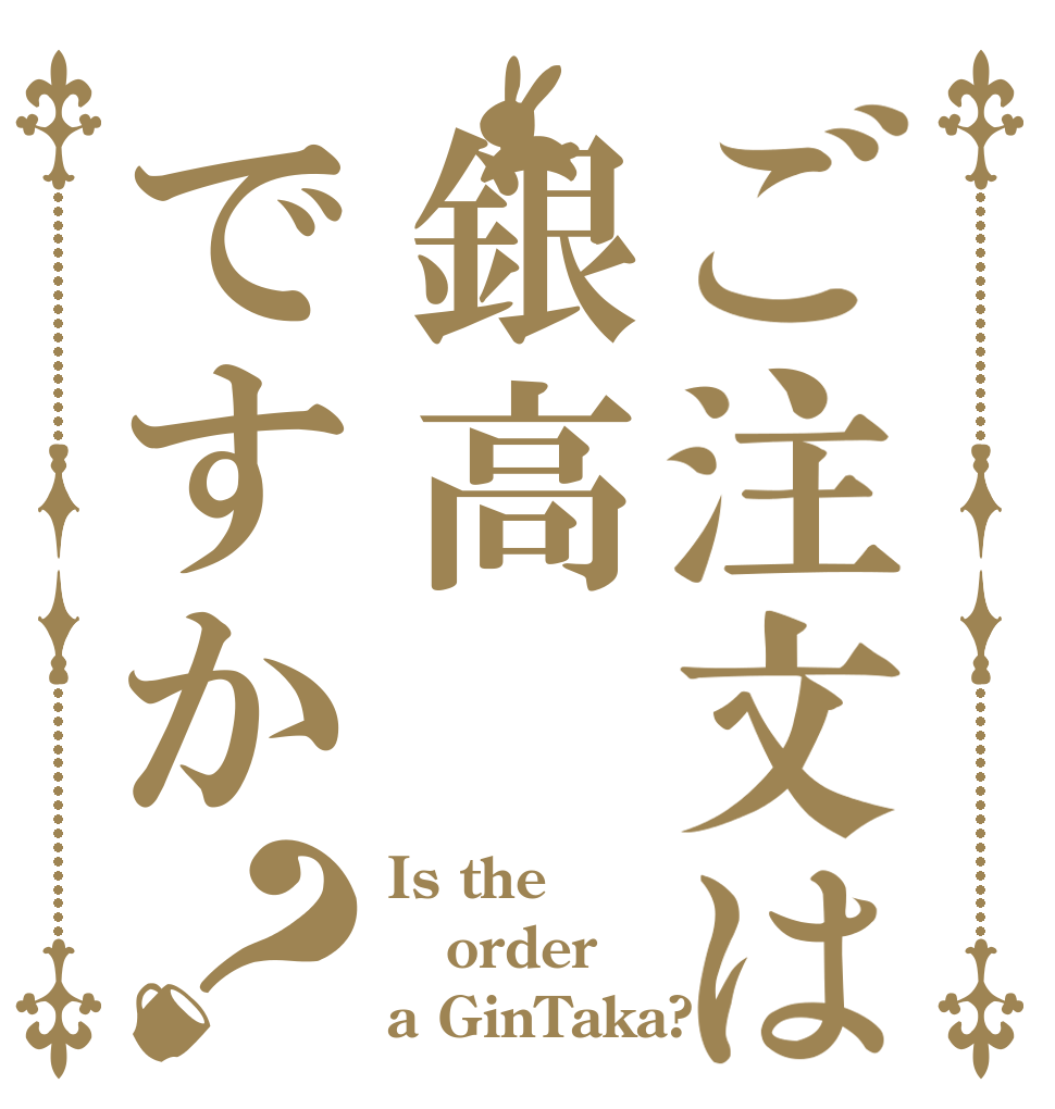 ご注文は銀高ですか？ Is the order a GinTaka?