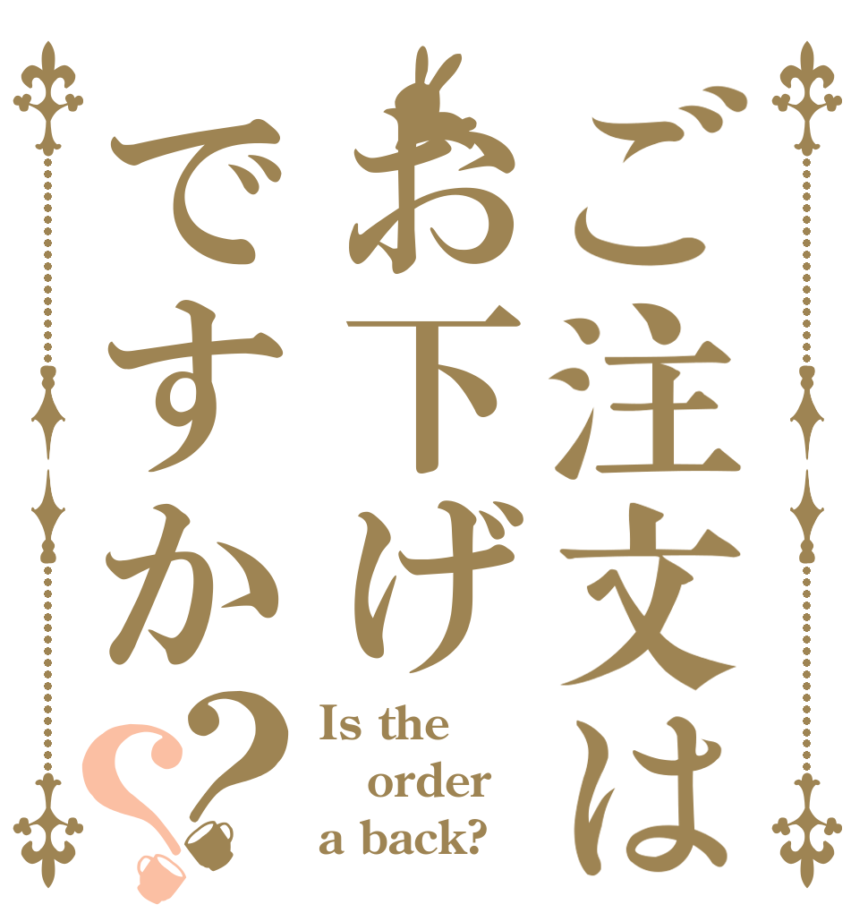 ご注文はお下げですか？？ Is the order a back?