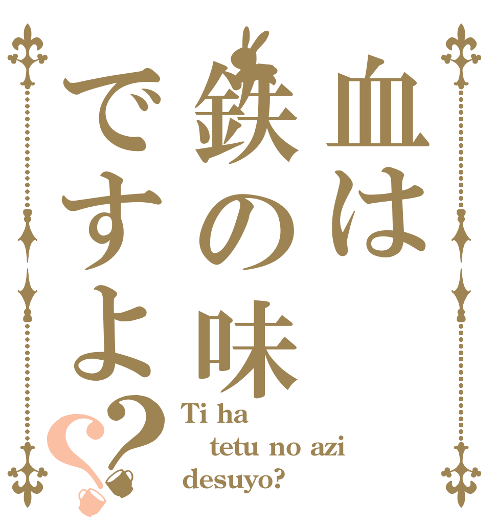 血は鉄の味ですよ？？ Ti ha tetu no azi desuyo?