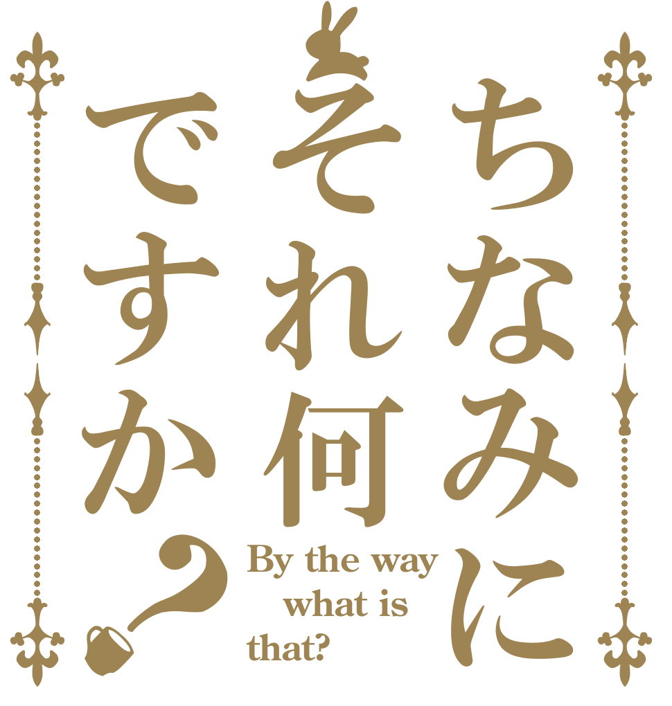 ちなみにそれ何ですか？ By the way what is that?