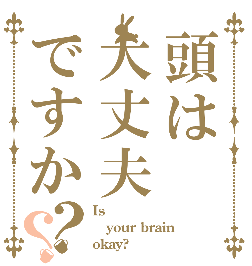 頭は大丈夫ですか？？ Is your brain  okay?