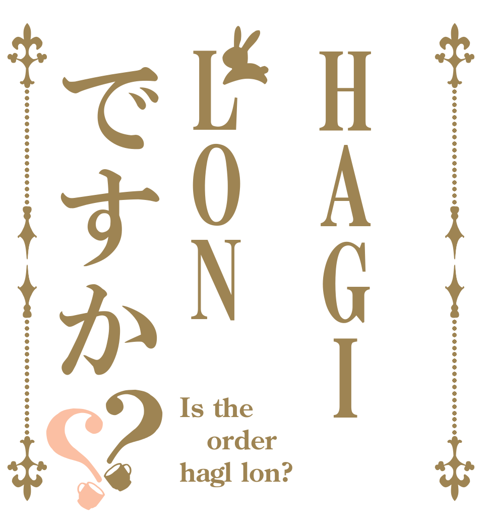 HAGILONですか？？ Is the order hagl lon?