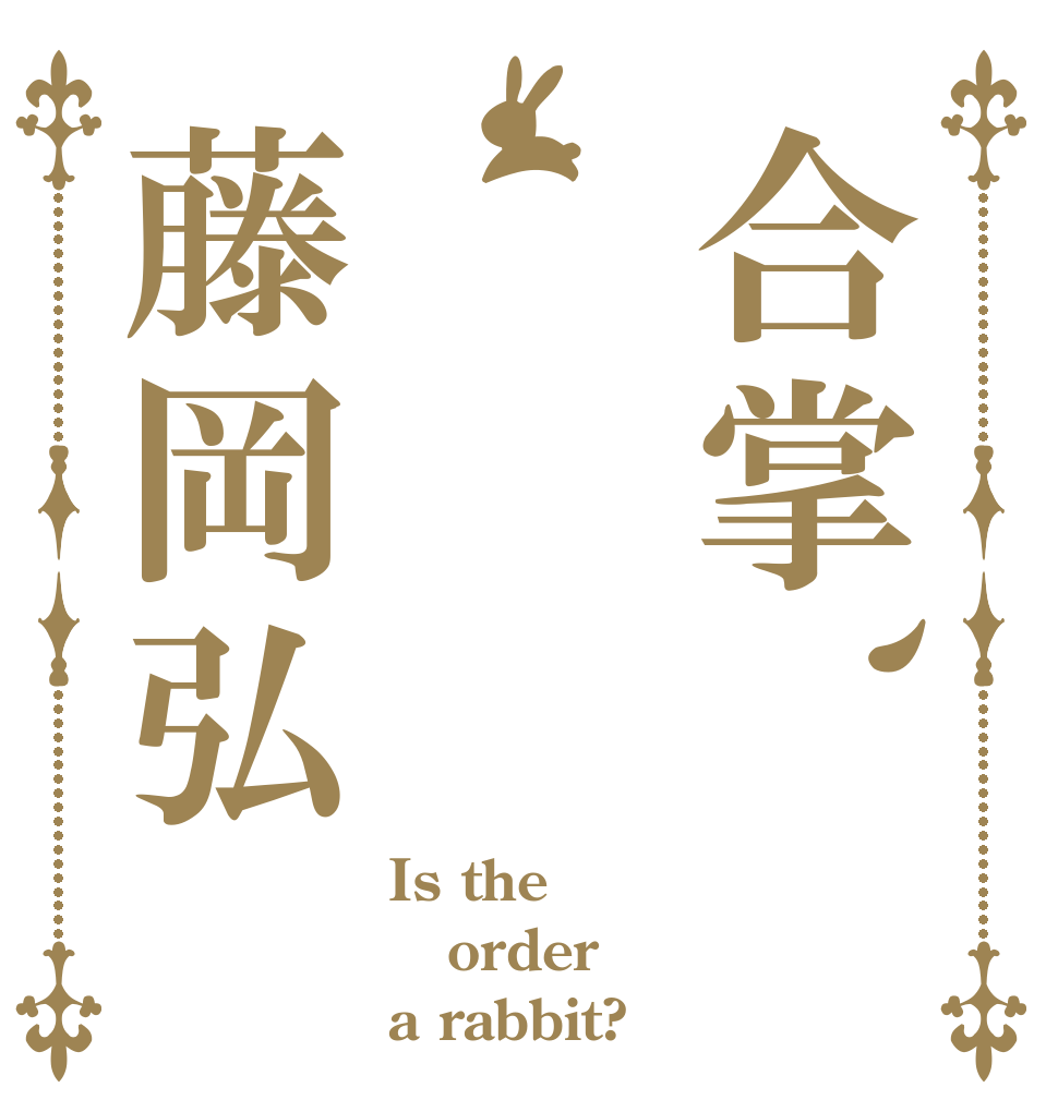 合掌、藤岡弘 Is the order a rabbit?
