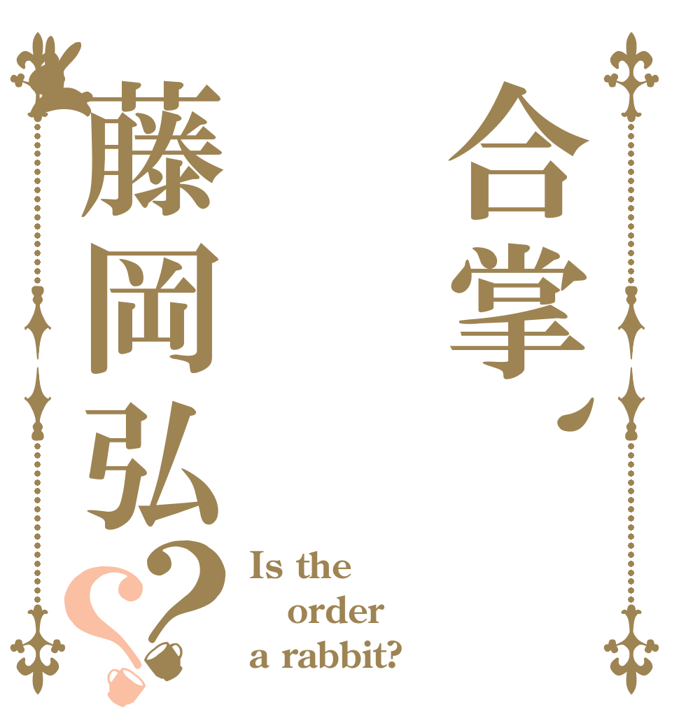 合掌、藤岡弘？？ Is the order a rabbit?