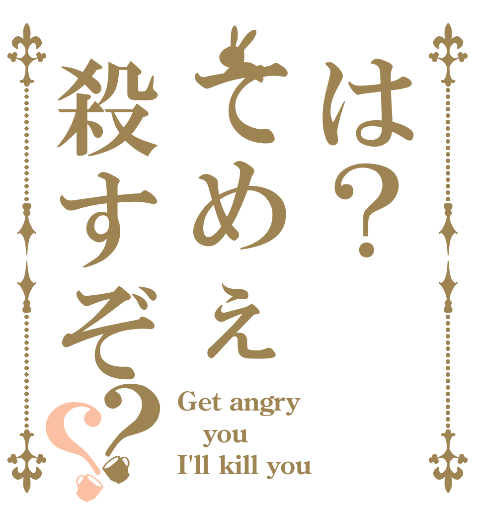 は？てめぇ殺すぞ？？ Get angry you I'll kill you