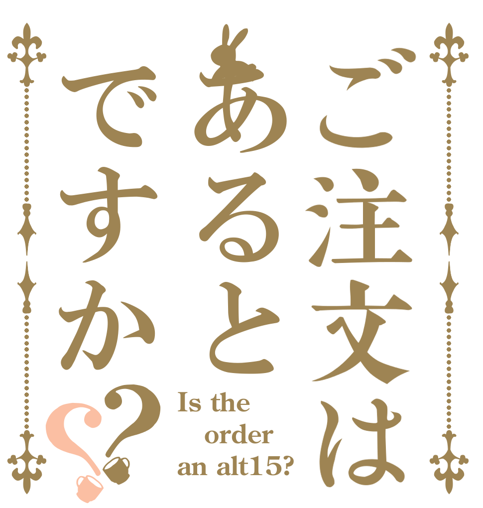 ご注文はあるとですか？？ Is the order an alt15?
