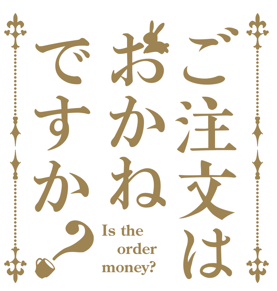 ご注文はおかねですか？ Is the order money?