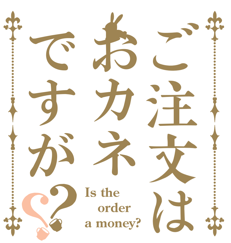 ご注文はおカネですが？？ Is the order a money?