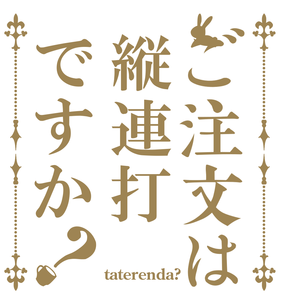 ご注文は縦連打ですか？   taterenda?