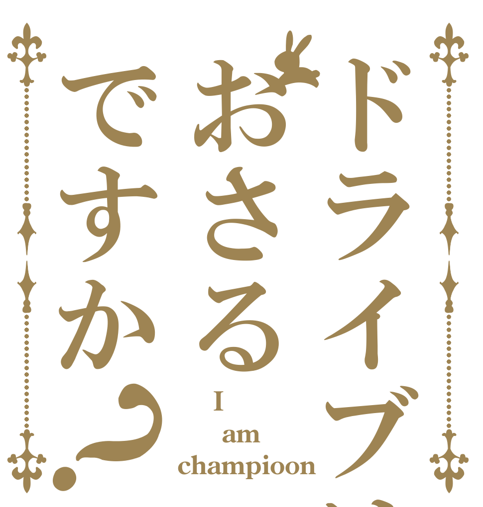 ドライブはおさるですか？     I   am champioon
