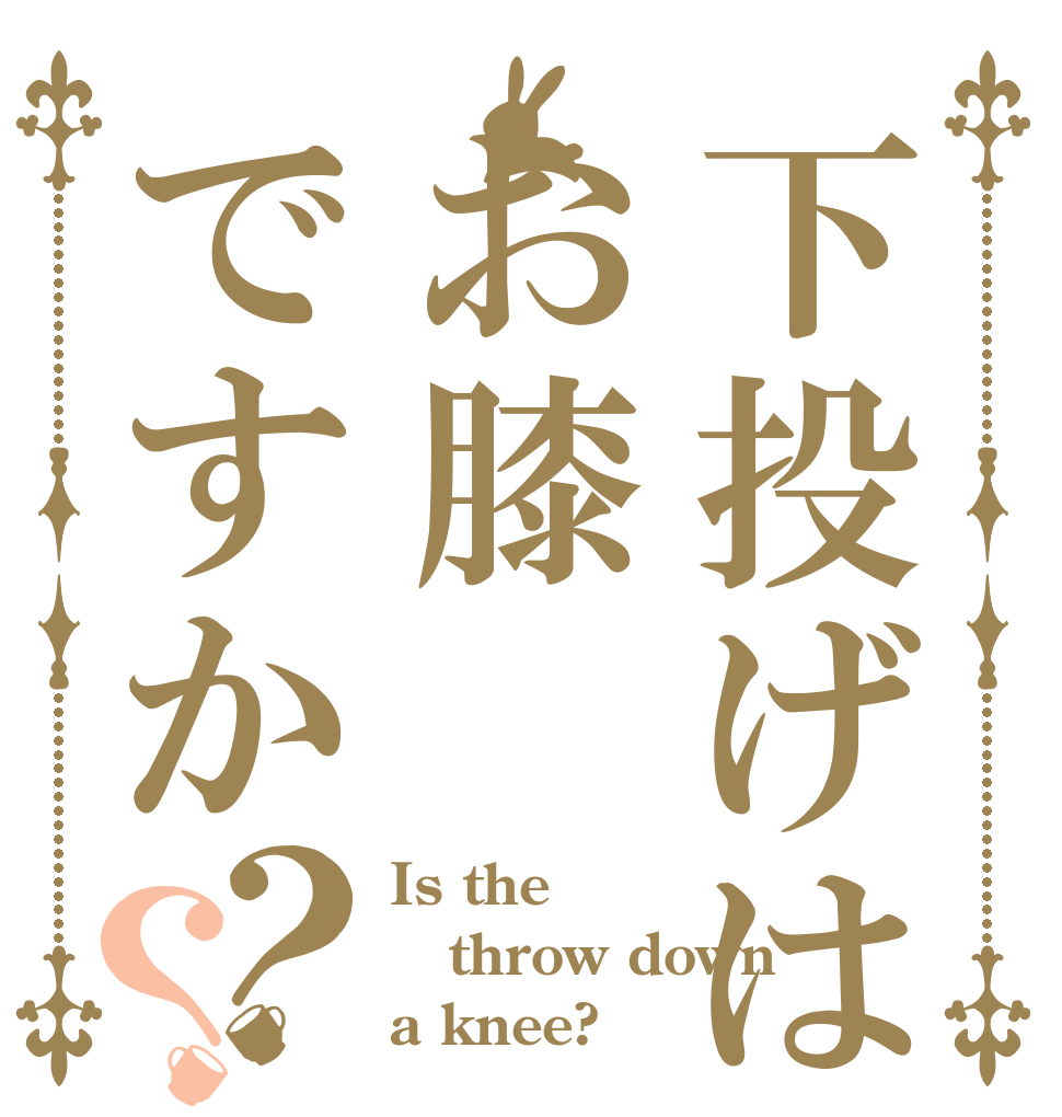 下投げはお膝ですか？？ Is the throw down a knee?