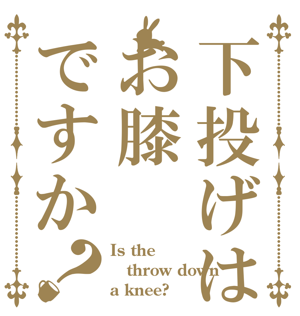 下投げはお膝ですか？ Is the throw down a knee?