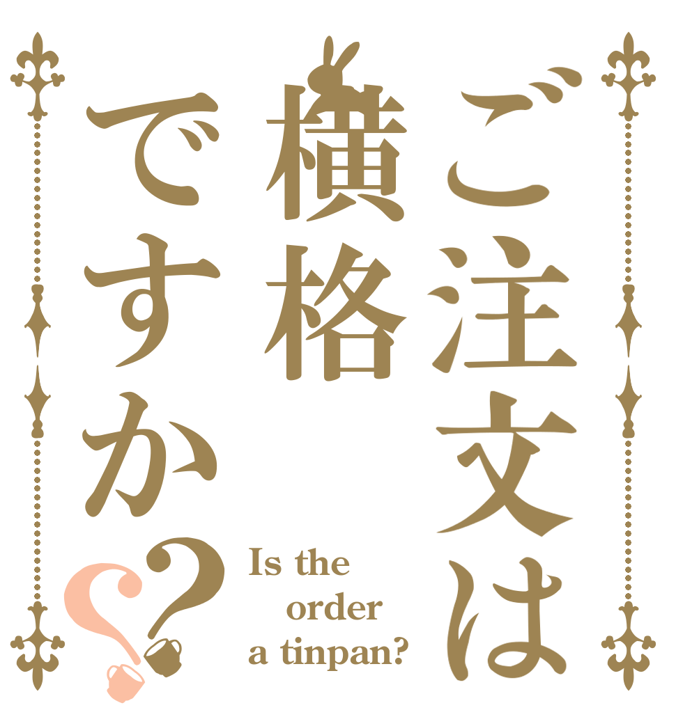 ご注文は横格ですか？？ Is the order a tinpan?