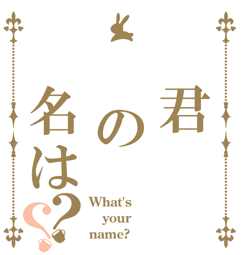 　君　　の　名は？？ What's your name?