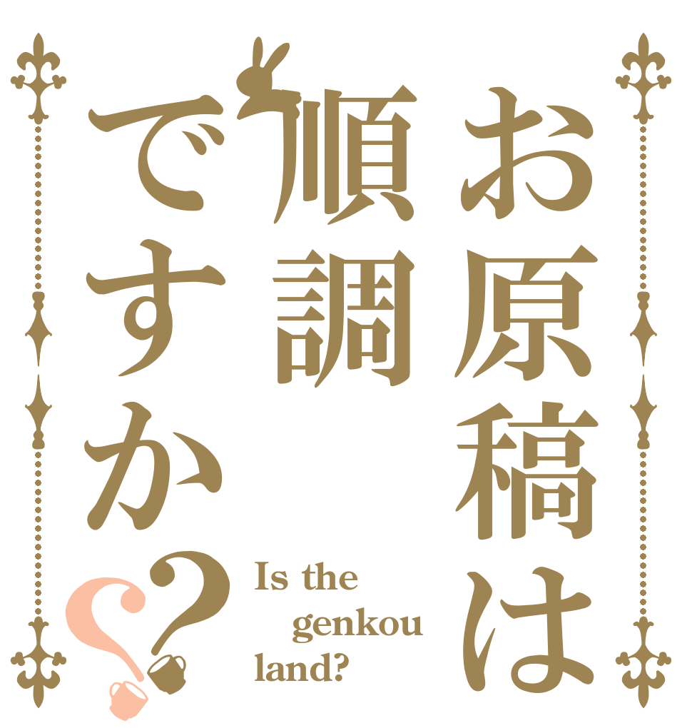 お原稿は順調ですか？？ Is the genkou land?