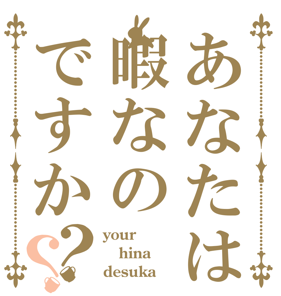 あなたは暇なのですか？？ your hina desuka