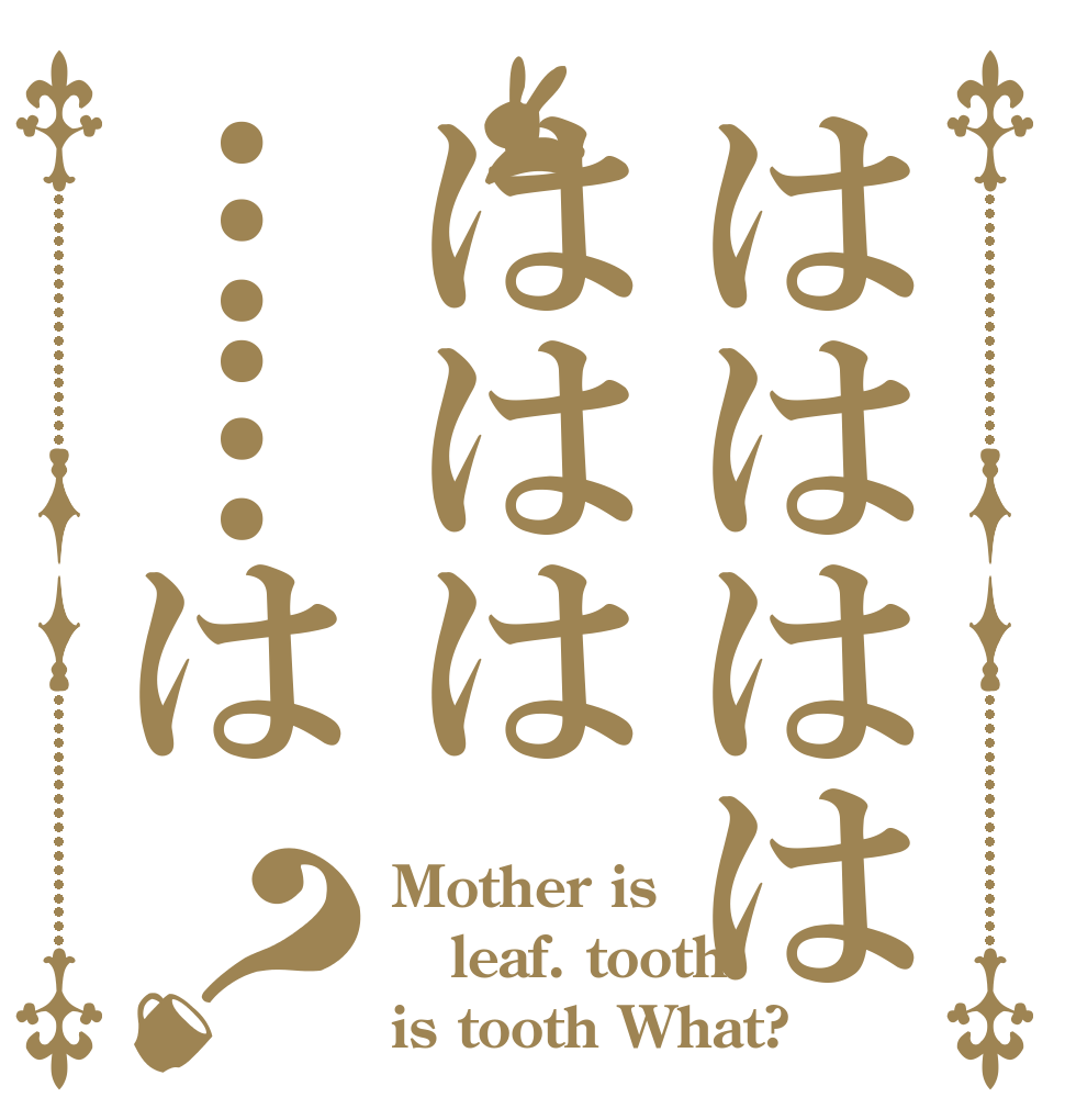 ははははははは……は？ Mother is leaf. tooth is tooth What?
