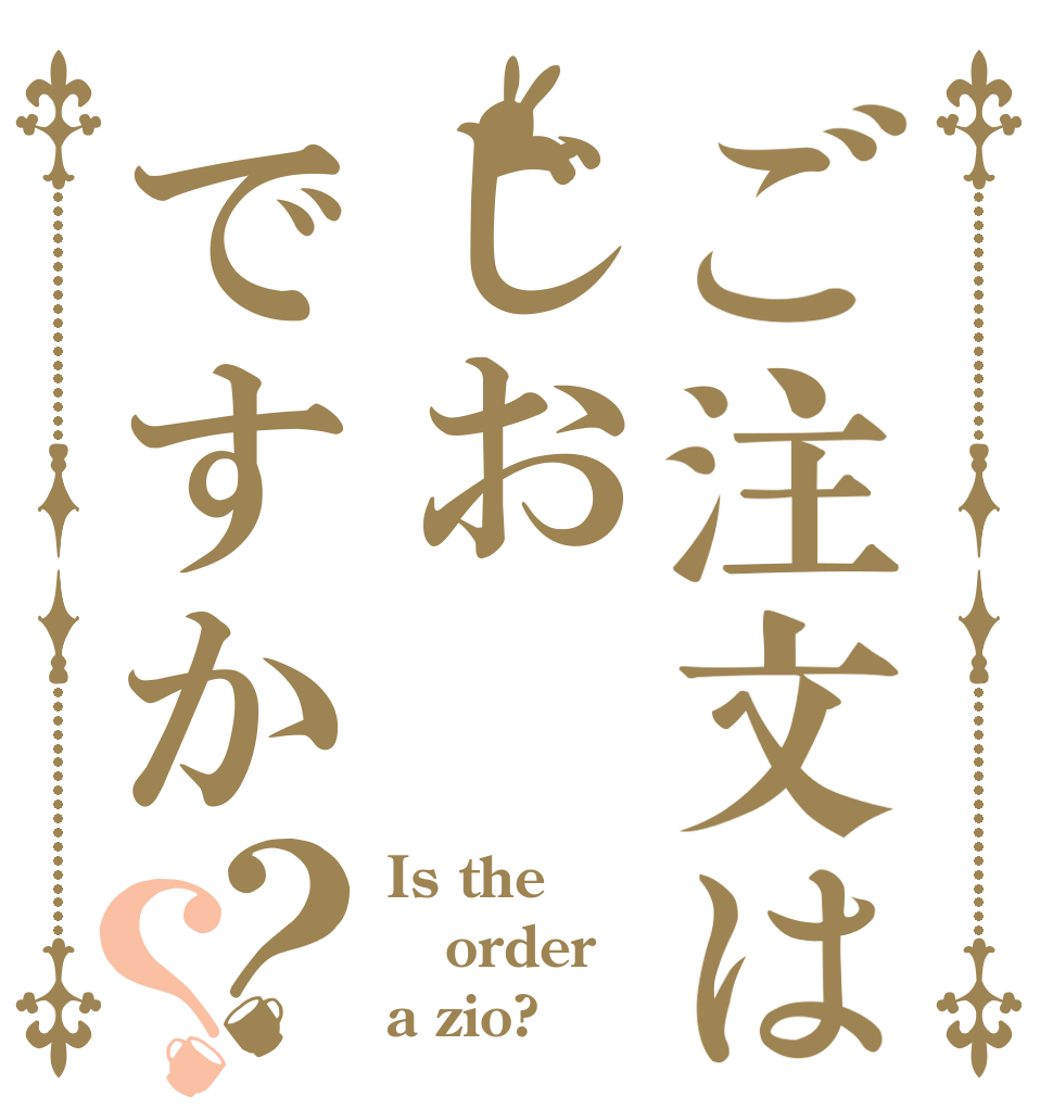 ご注文はじおですか？？ Is the order a zio?
