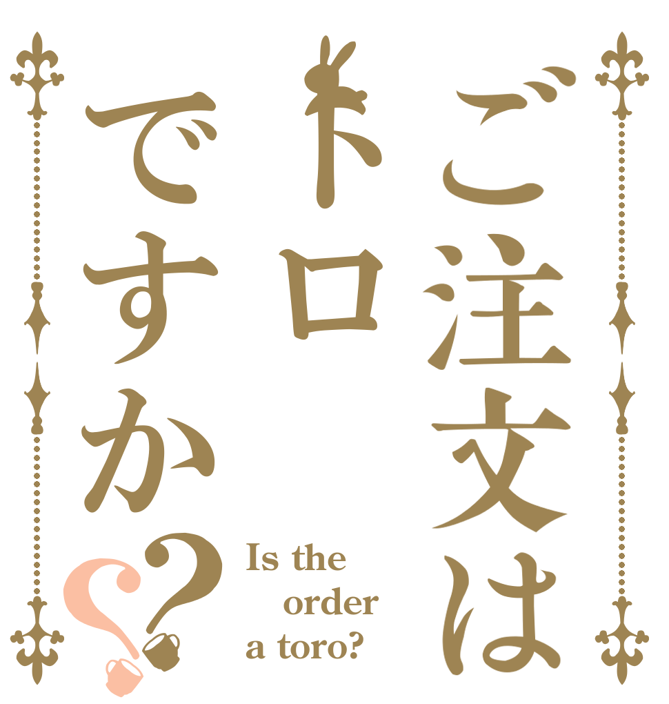ご注文はトロですか？？ Is the order a toro?