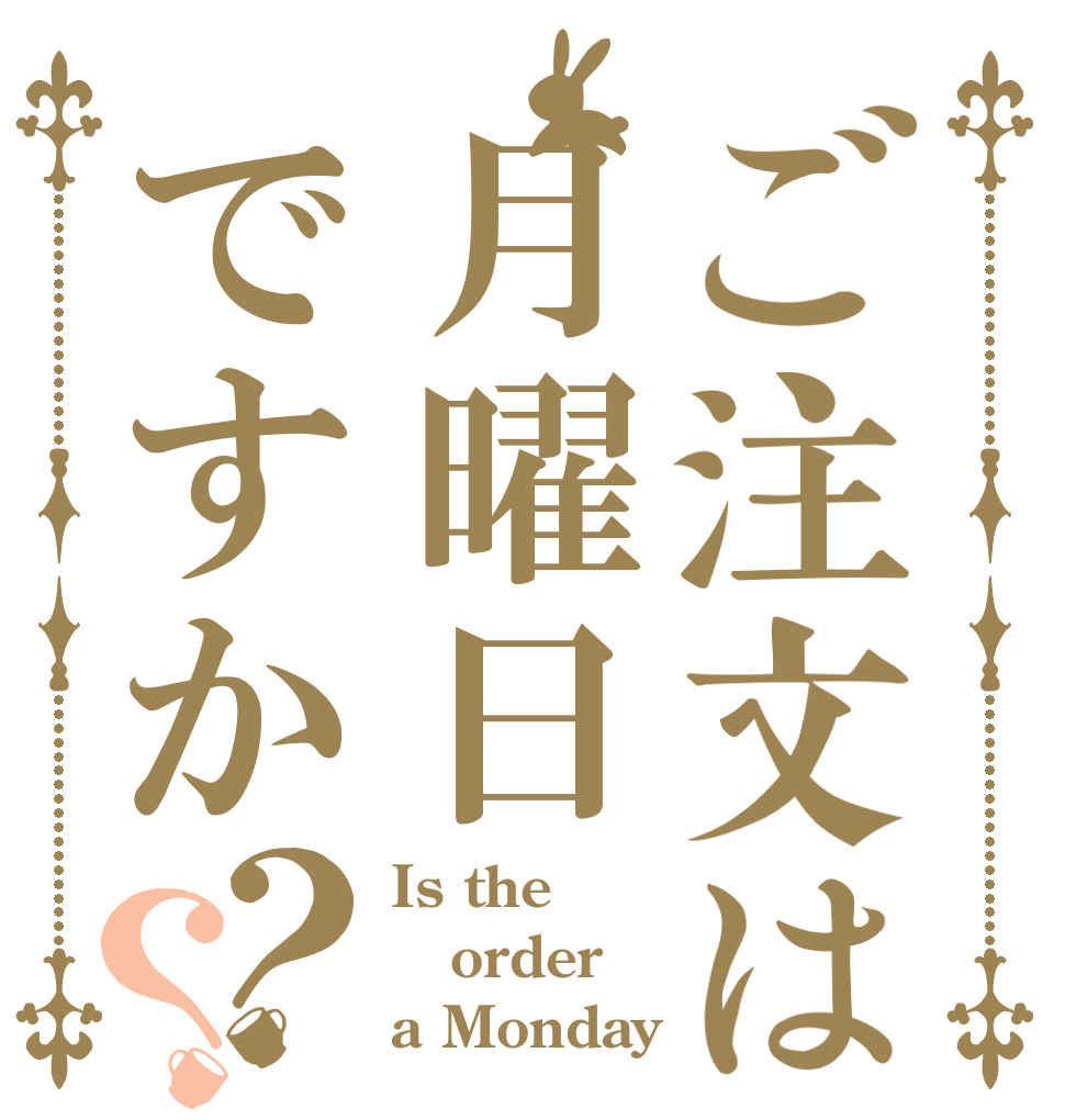 ご注文は月曜日ですか？？ Is the order a Monday？