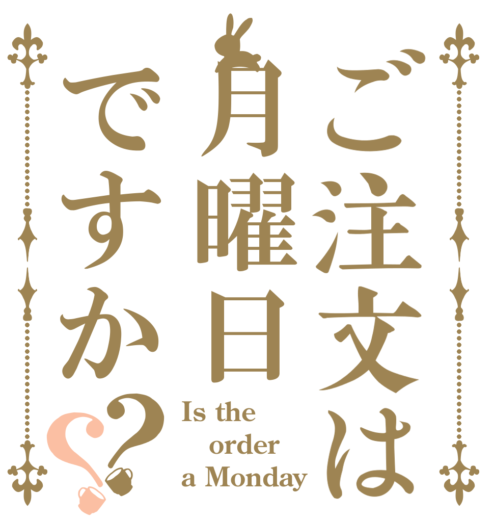 ご注文は月曜日ですか？？ Is the order a Monday？