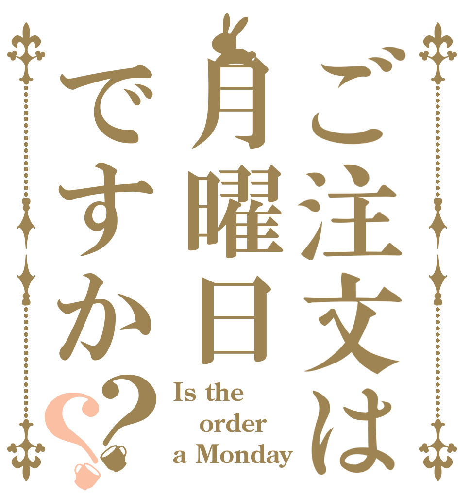 ご注文は月曜日ですか？？ Is the order a Monday？