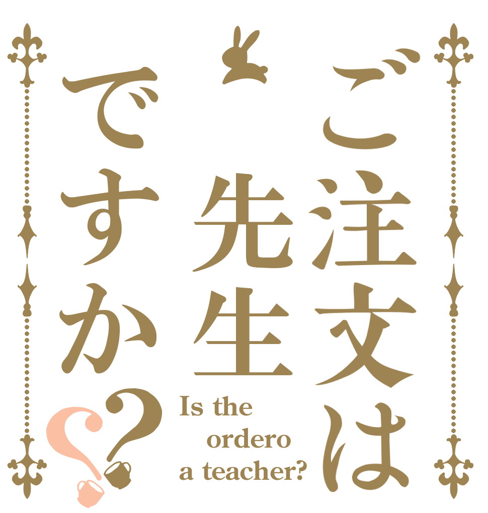 ご注文は　先生ですか？？ Is the ordero a teacher?