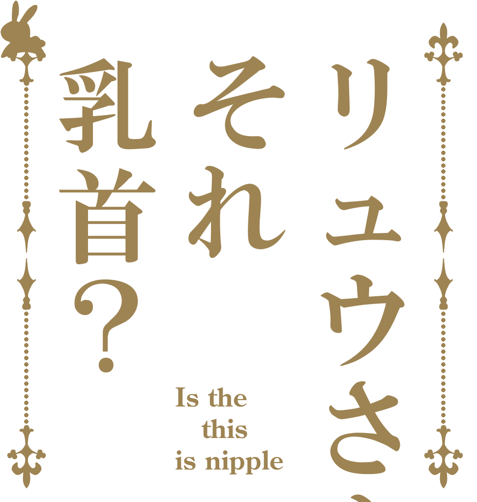 リュウさんそれ乳首？ Is the this is nipple？