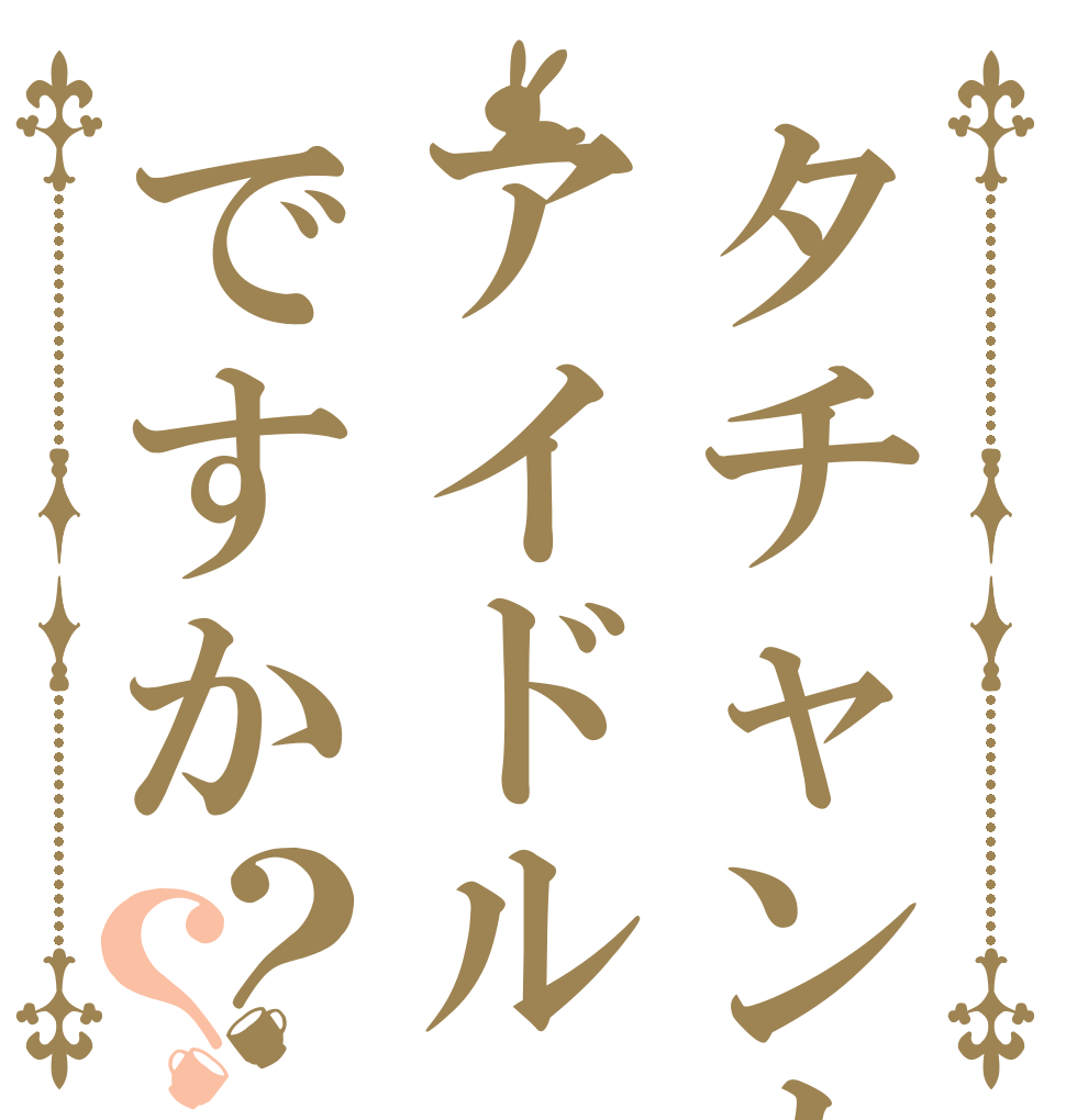 タチャンカアイドルですか？？      