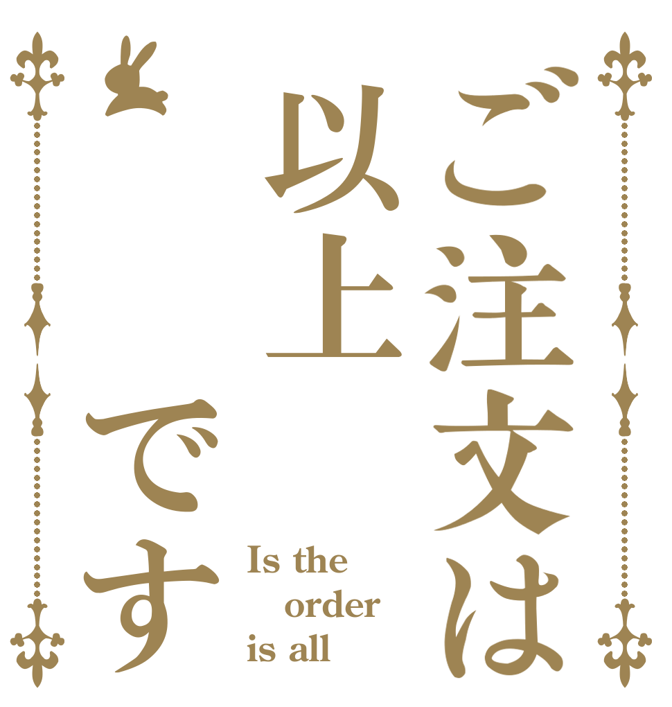 ご注文は以上　　です Is the order is all
