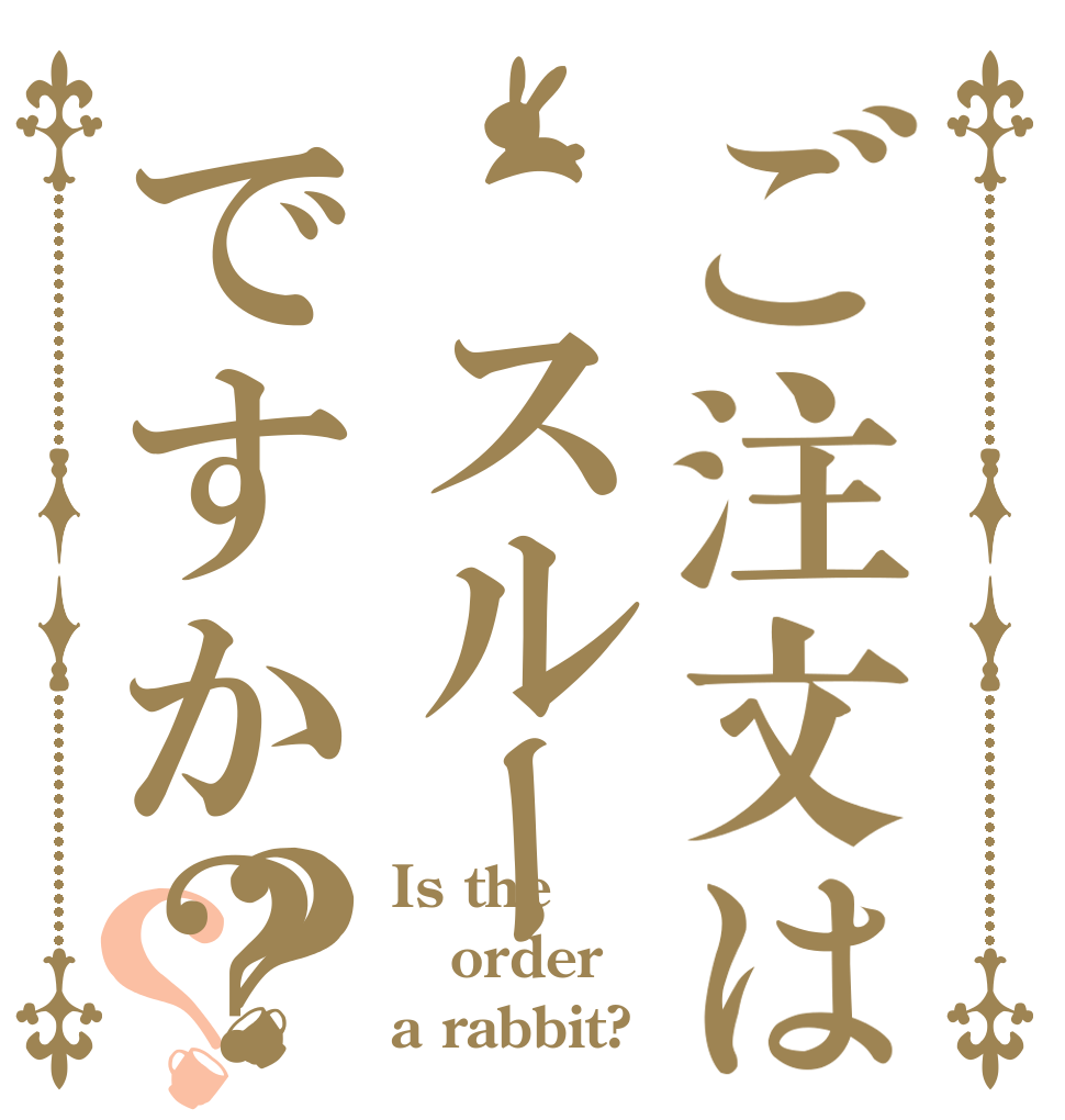 ご注文は スルーですか？？？ Is the order a rabbit?
