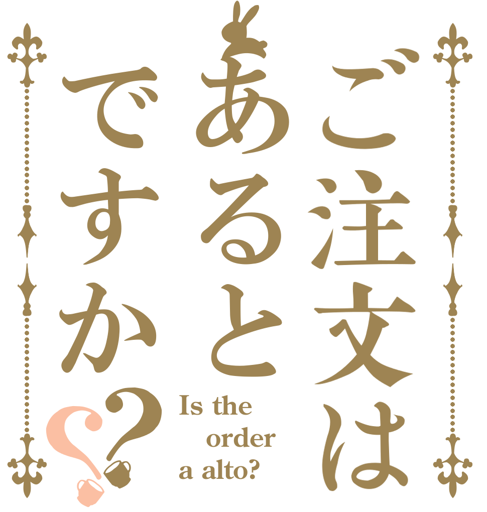 ご注文はあるとですか？？ Is the order a alto?