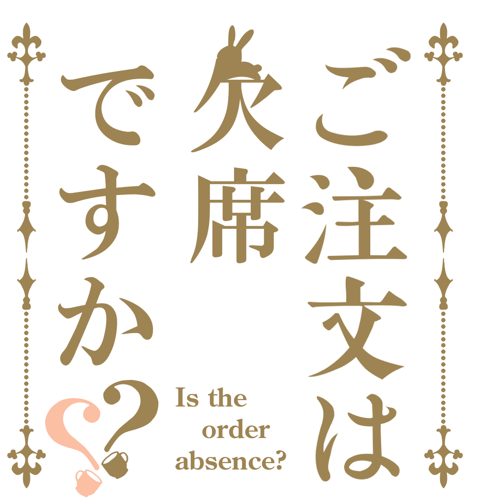 ご注文は欠席ですか？？ Is the order absence?