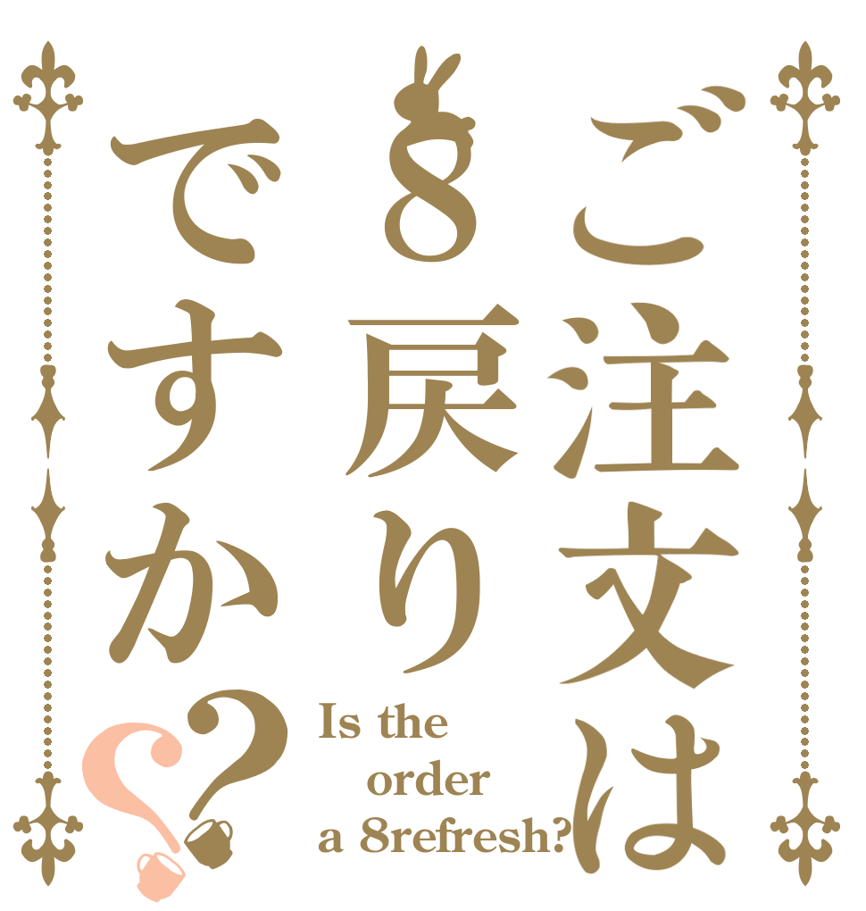 ご注文は８戻りですか？？ Is the order a 8refresh?