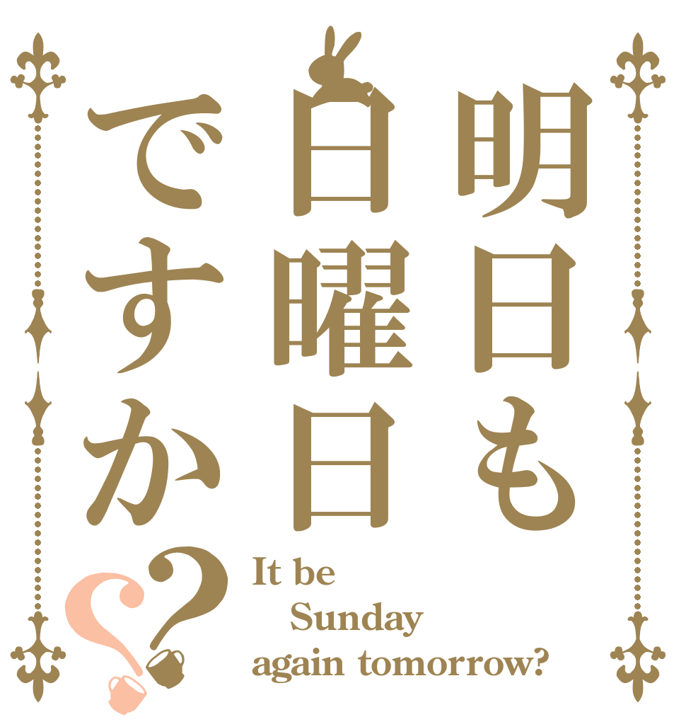 明日も日曜日ですか？？ It be Sunday again tomorrow?